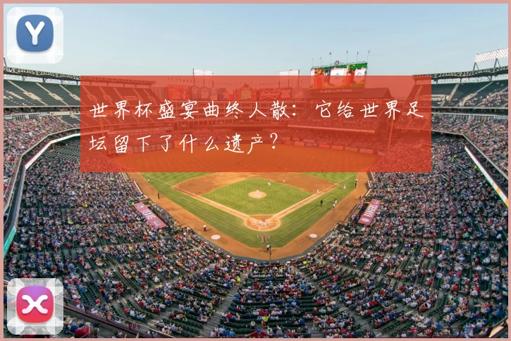 世界杯盛宴曲终人散：它给世界足坛留下了什么遗产？