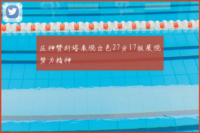 庄神赞科塔表现出色27分17板展现努力精神
