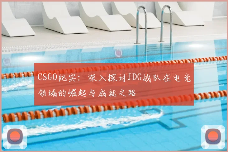 CSGO纪实:深入探讨JDG战队在电竞领域的崛起与成就之路