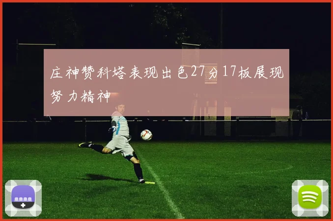 庄神赞科塔表现出色27分17板展现努力精神