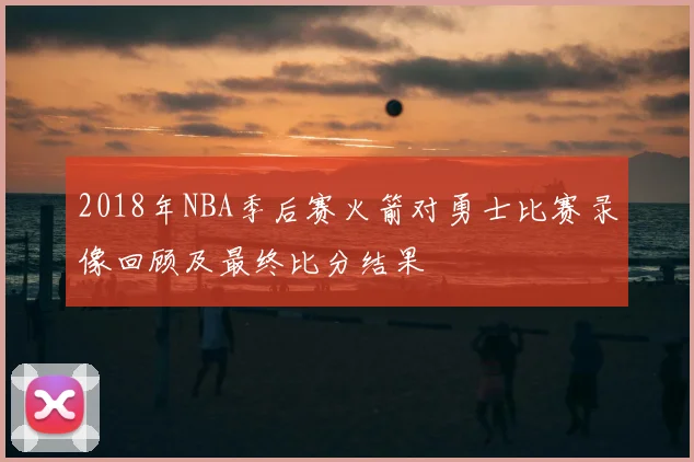 2018年NBA季后赛火箭对勇士比赛录像回顾及最终比分结果