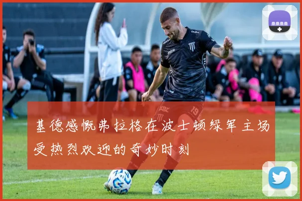 基德感慨弗拉格在波士顿绿军主场受热烈欢迎的奇妙时刻