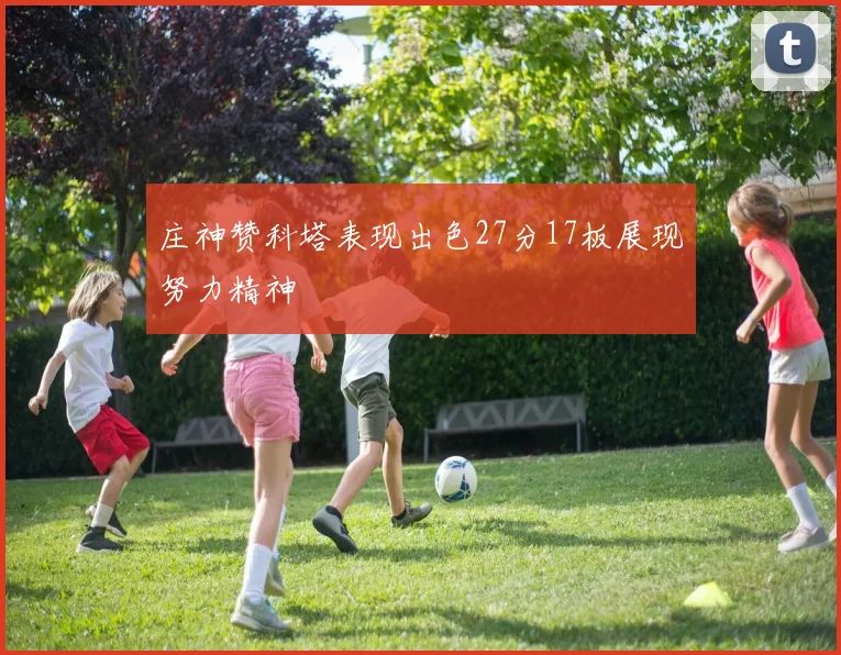 庄神赞科塔表现出色27分17板展现努力精神