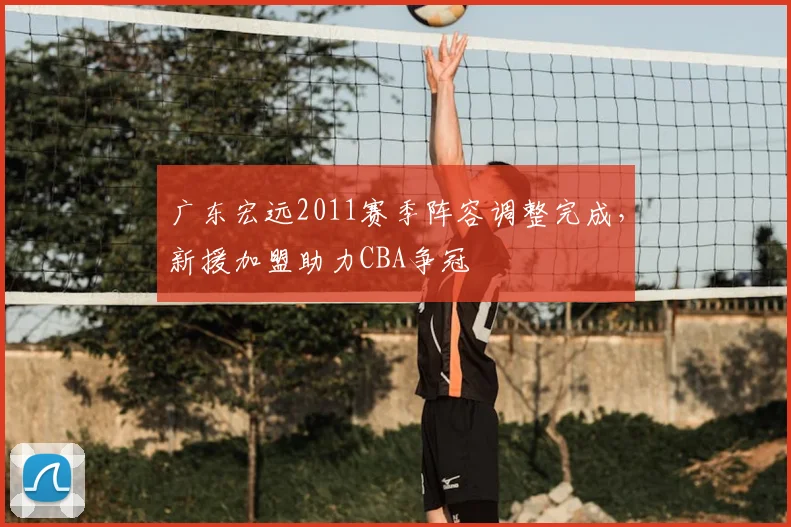 广东宏远2011赛季阵容调整完成,新援加盟助力CBA争冠