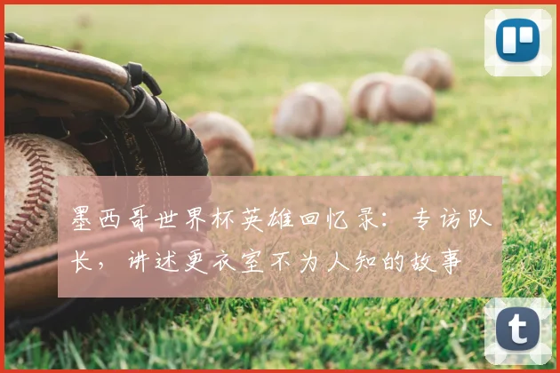 墨西哥世界杯英雄回忆录:专访队长,讲述更衣室不为人知的故事
