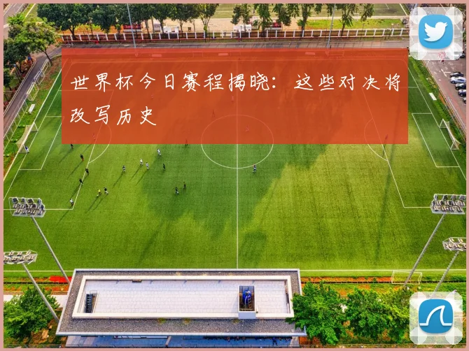 世界杯今日赛程揭晓：这些对决将改写历史