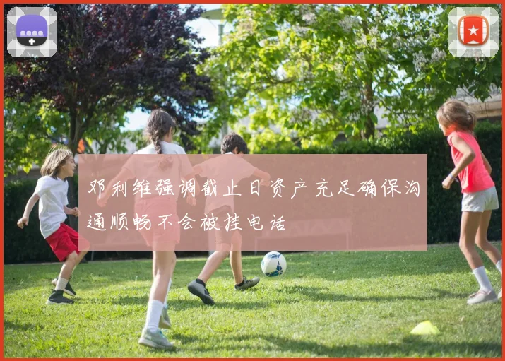邓利维强调截止日资产充足确保沟通顺畅不会被挂电话