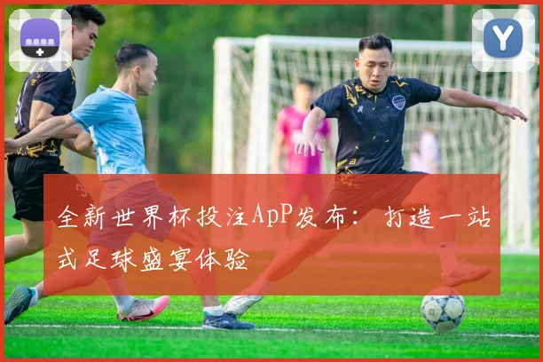 全新世界杯投注ApP发布：打造一站式足球盛宴体验