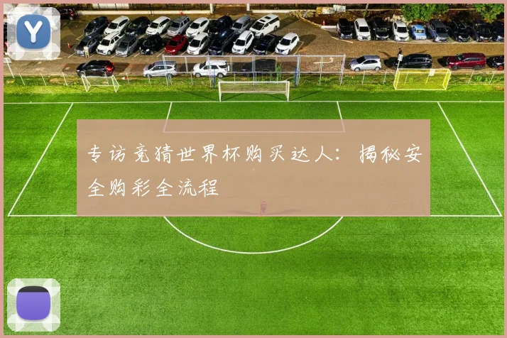 专访竞猜世界杯购买达人:揭秘安全购彩全流程