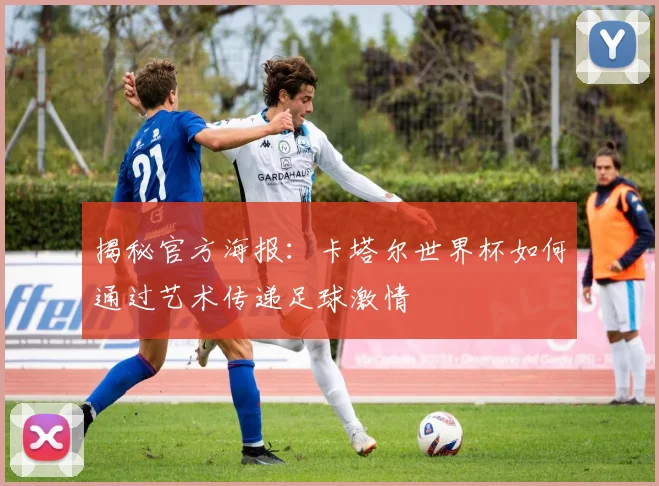 揭秘官方海报:卡塔尔世界杯如何通过艺术传递足球激情