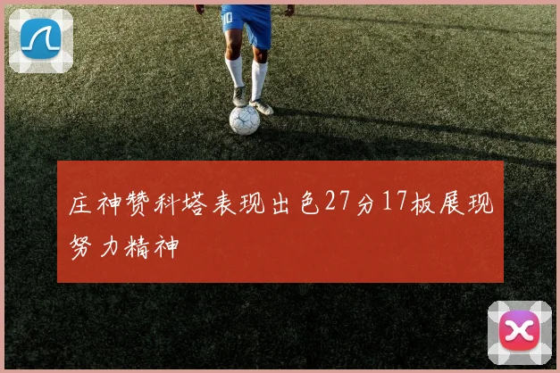 庄神赞科塔表现出色27分17板展现努力精神