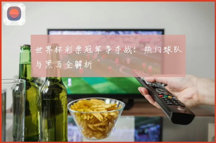 世界杯彩票冠军争夺战:热门球队与黑马全解析