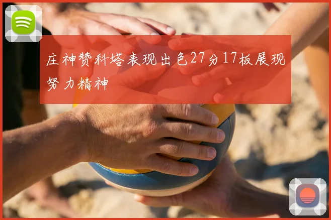 庄神赞科塔表现出色27分17板展现努力精神