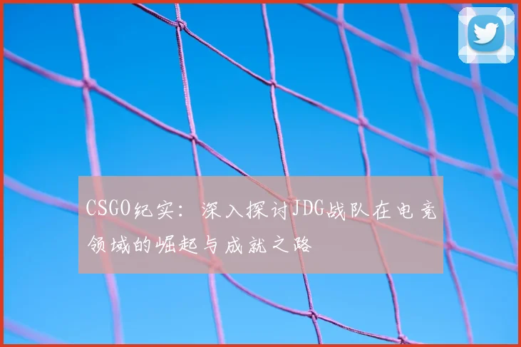 CSGO纪实：深入探讨JDG战队在电竞领域的崛起与成就之路