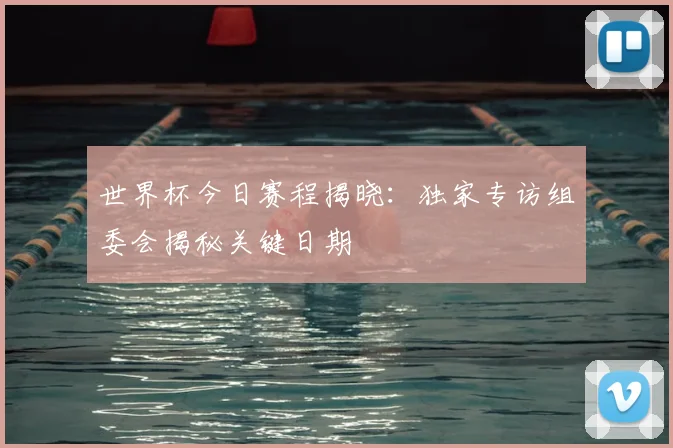 世界杯今日赛程揭晓：独家专访组委会揭秘关键日期