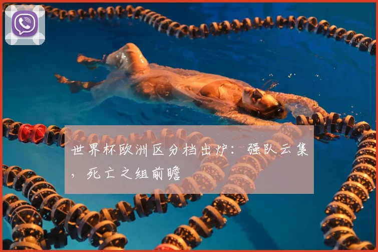 世界杯欧洲区分档出炉：强队云集，死亡之组前瞻
