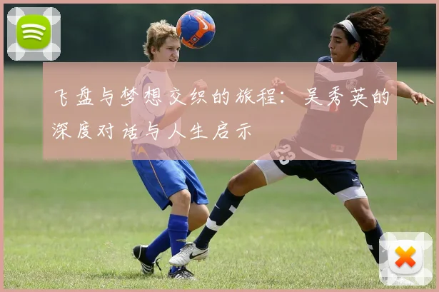 飞盘与梦想交织的旅程:吴秀英的深度对话与人生启示
