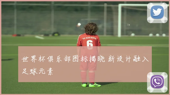 世界杯俱乐部图标揭晓 新设计融入足球元素