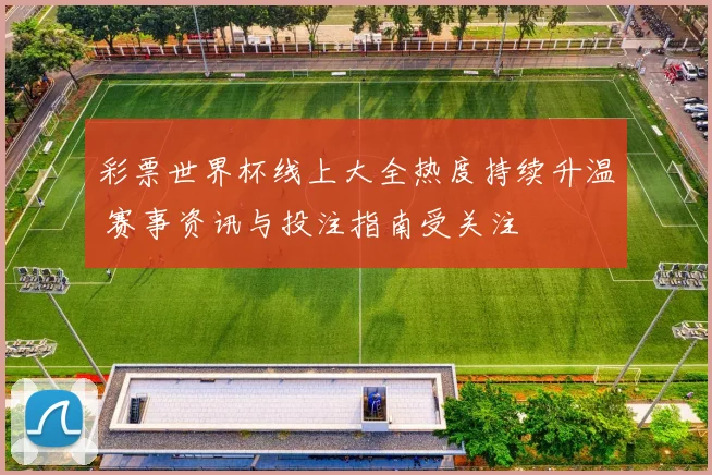 彩票世界杯线上大全热度持续升温 赛事资讯与投注指南受关注