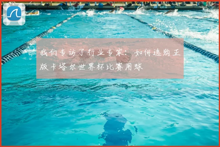 我们专访了行业专家：如何选购正版卡塔尔世界杯比赛用球