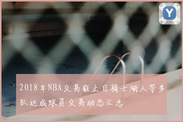 2018年NBA交易截止日骑士湖人等多队达成球员交易动态汇总