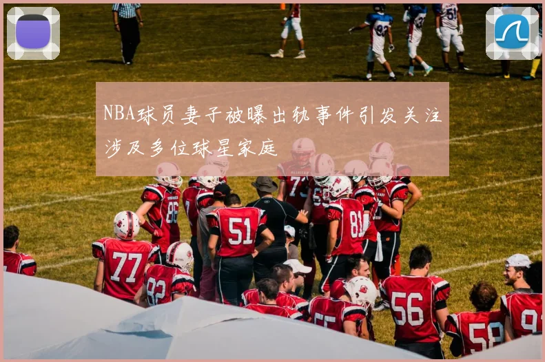 NBA球员妻子被曝出轨事件引发关注涉及多位球星家庭