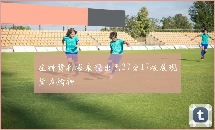 庄神赞科塔表现出色27分17板展现努力精神