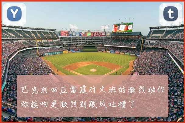 巴克利回应雷霆对文班的激烈动作称接吻更激烈别跟风吐槽了