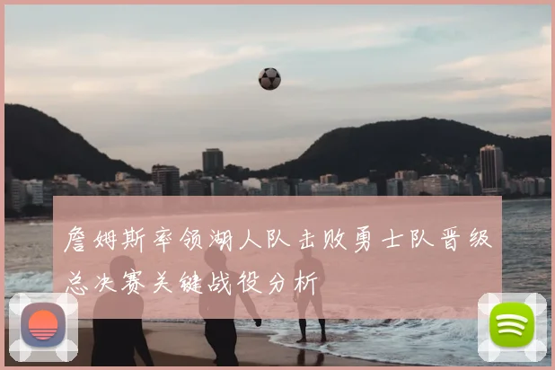 詹姆斯率领湖人队击败勇士队晋级总决赛关键战役分析