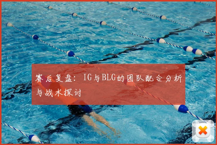 赛后复盘：IG与BLG的团队配合分析与战术探讨