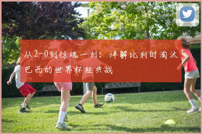 从2-0到惊魂一刻:详解比利时淘汰巴西的世界杯经典战