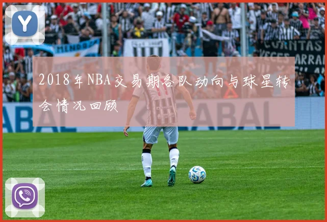 2018年NBA交易期各队动向与球星转会情况回顾