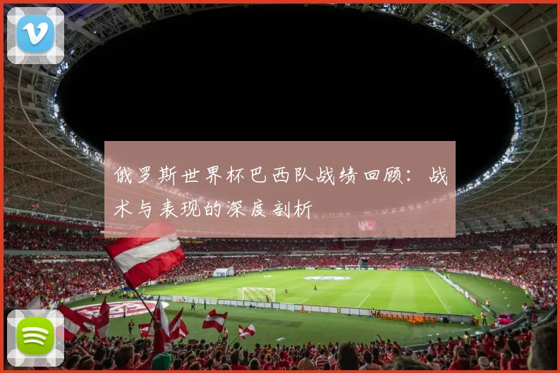 俄罗斯世界杯巴西队战绩回顾:战术与表现的深度剖析