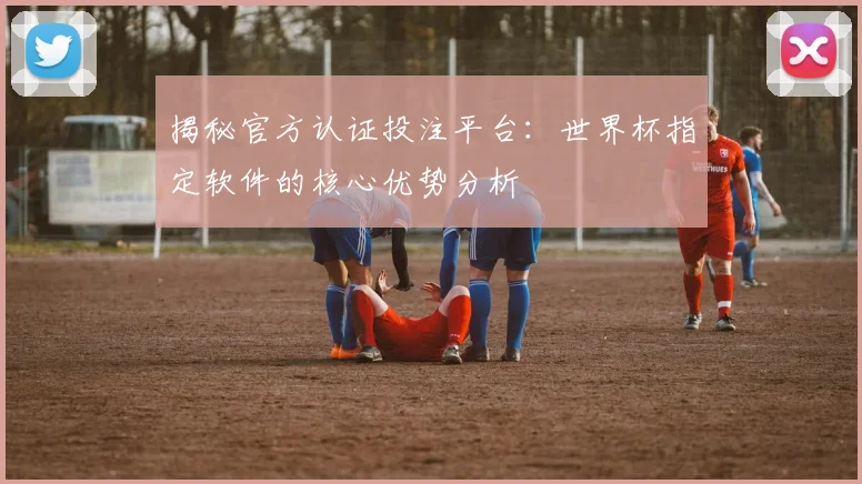 揭秘官方认证投注平台:世界杯指定软件的核心优势分析