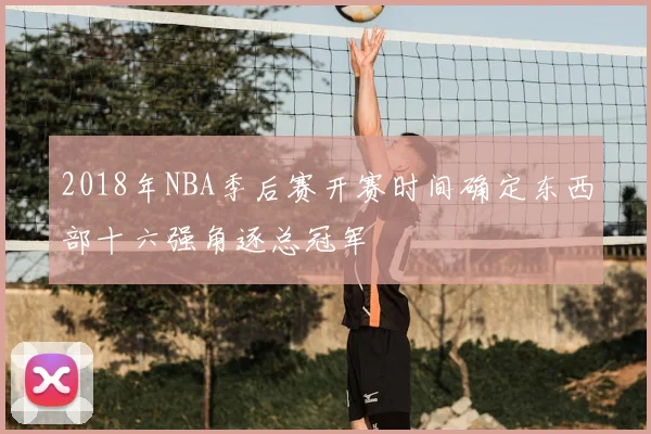 2018年NBA季后赛开赛时间确定东西部十六强角逐总冠军