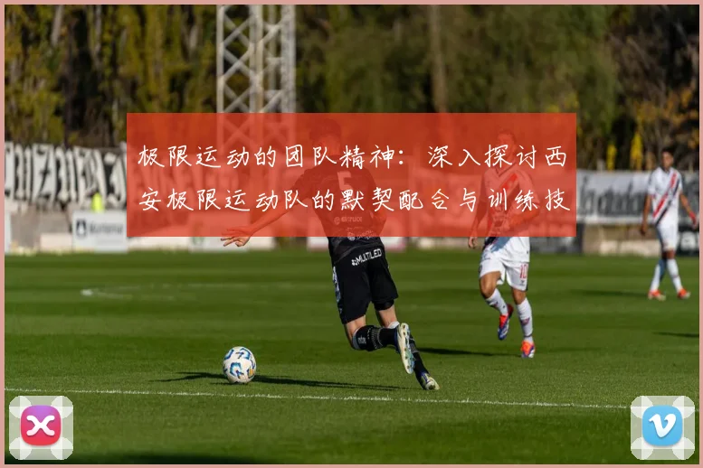 极限运动的团队精神：深入探讨西安极限运动队的默契配合与训练技巧