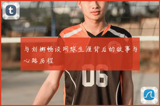 与刘娜畅谈网球生涯背后的故事与心路历程
