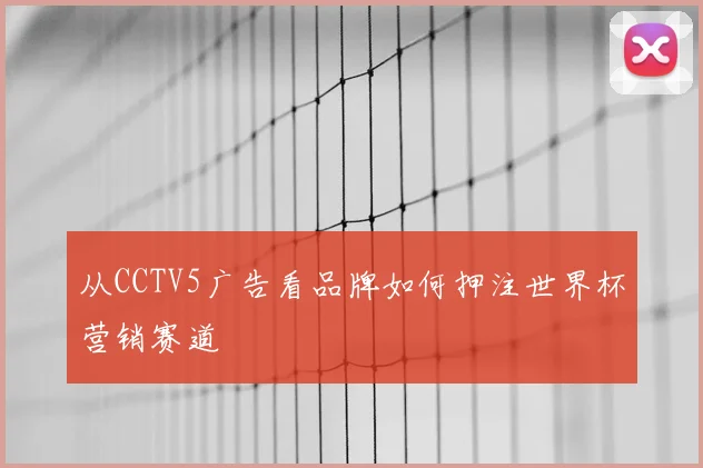 从CCTV5广告看品牌如何押注世界杯营销赛道