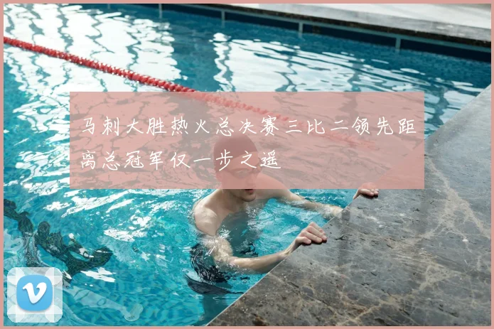 马刺大胜热火总决赛三比二领先距离总冠军仅一步之遥
