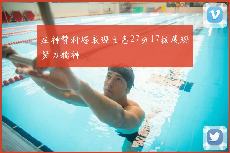 庄神赞科塔表现出色27分17板展现努力精神