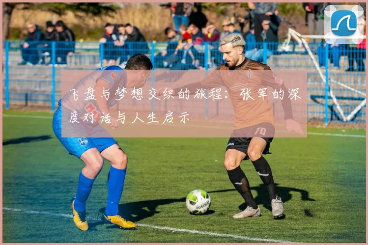 飞盘与梦想交织的旅程:张军的深度对话与人生启示