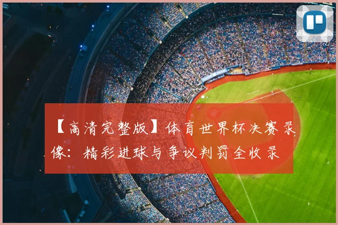 【高清完整版】体育世界杯决赛录像：精彩进球与争议判罚全收录