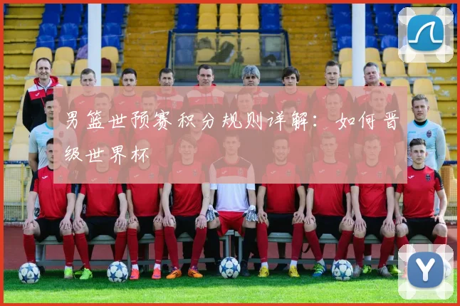 男篮世预赛积分规则详解:如何晋级世界杯