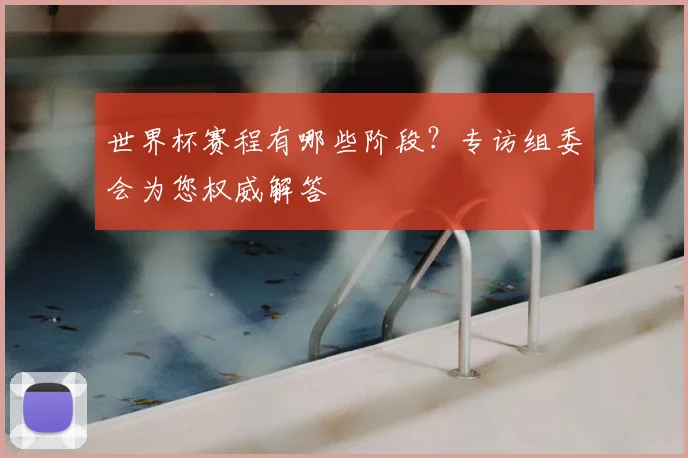世界杯赛程有哪些阶段？专访组委会为您权威解答