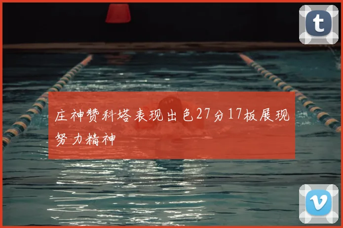 庄神赞科塔表现出色27分17板展现努力精神
