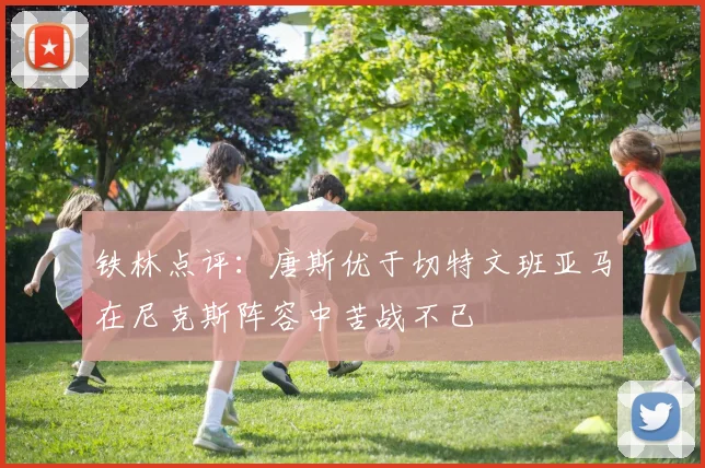 铁林点评:唐斯优于切特文班亚马在尼克斯阵容中苦战不已