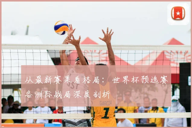 从最新赛果看格局:世界杯预选赛各洲际战局深度剖析