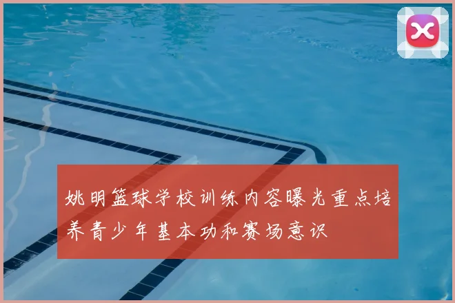 姚明篮球学校训练内容曝光重点培养青少年基本功和赛场意识
