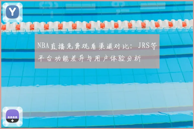 NBA直播免费观看渠道对比:JRS等平台功能差异与用户体验分析