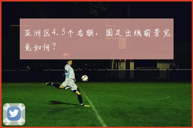 亚洲区4.5个名额，国足出线前景究竟如何？